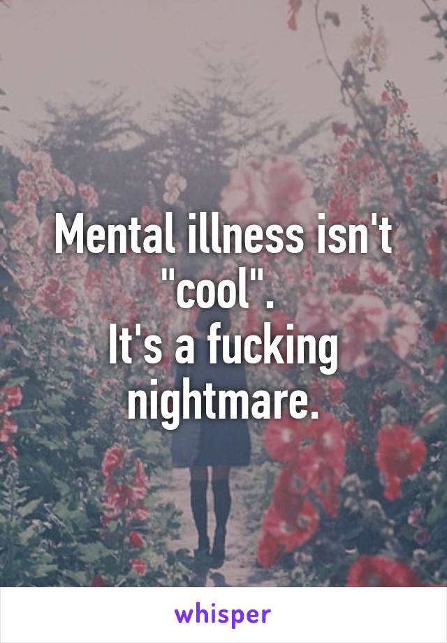 Mental illness isn't "cool". 
It's a fucking nightmare.