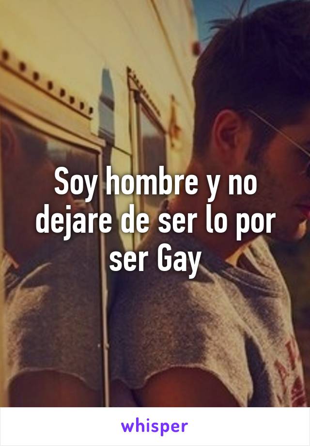 Soy hombre y no dejare de ser lo por ser Gay