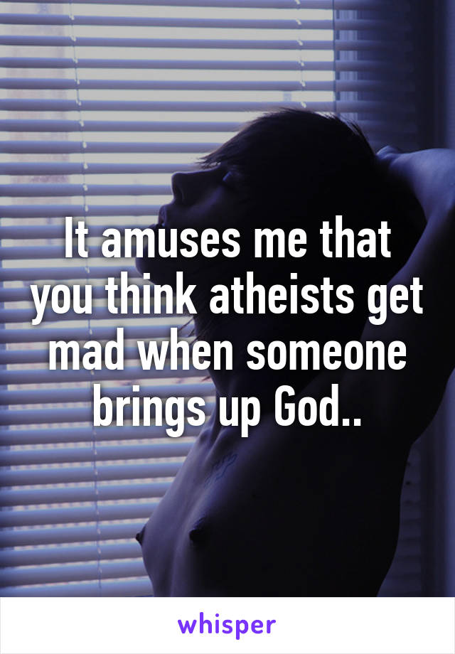 It amuses me that you think atheists get mad when someone brings up God..