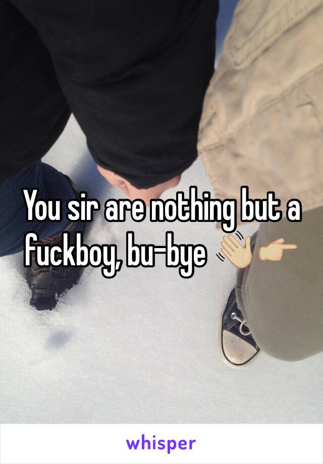 You sir are nothing but a fuckboy, bu-bye 👋🏼👉🏼