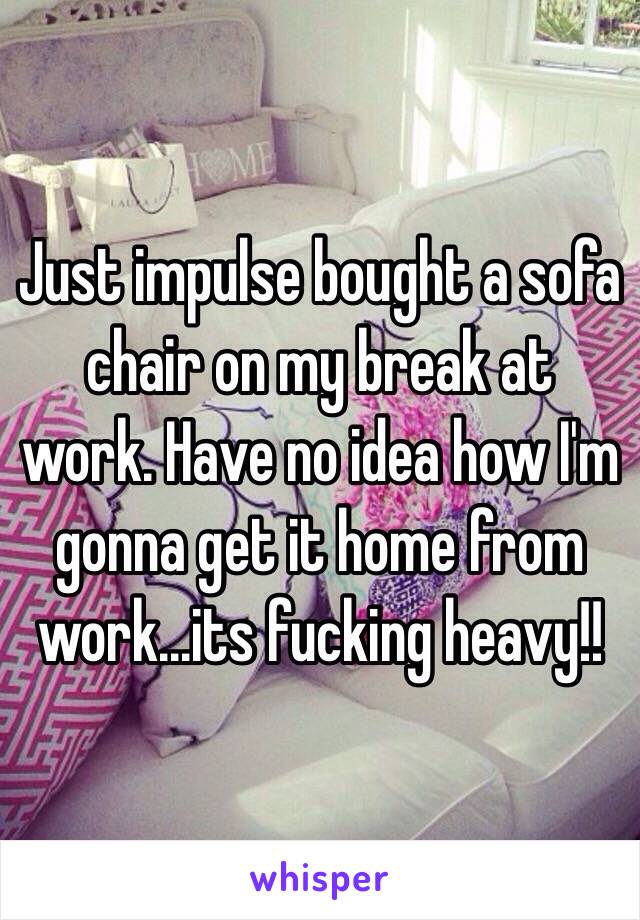 Just impulse bought a sofa chair on my break at work. Have no idea how I'm gonna get it home from work...its fucking heavy!!