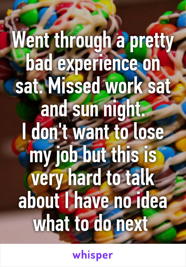 Went through a pretty bad experience on sat. Missed work sat and sun night.
I don't want to lose my job but this is very hard to talk about I have no idea what to do next 