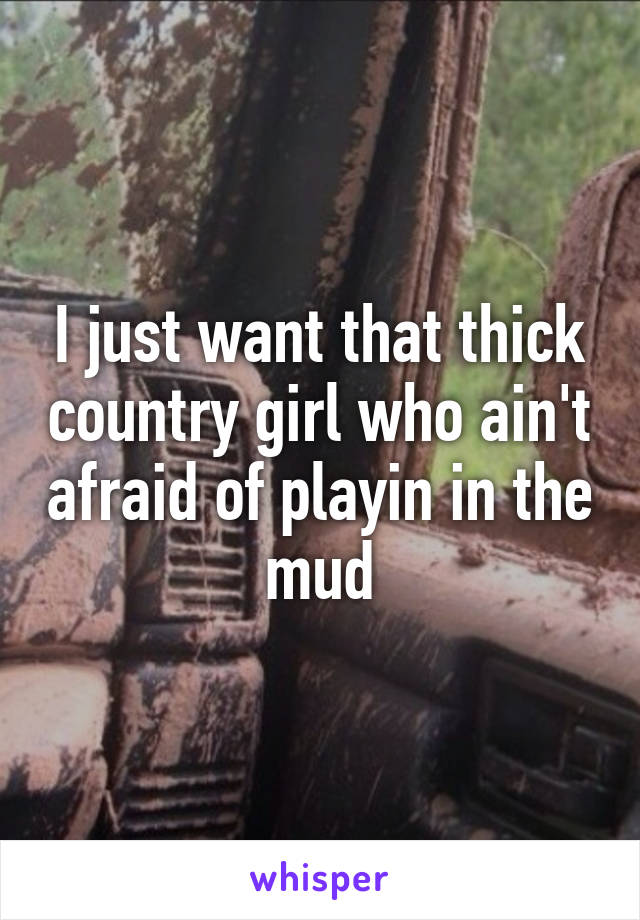 I just want that thick country girl who ain't afraid of playin in the mud