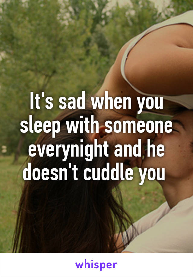 It's sad when you sleep with someone everynight and he doesn't cuddle you 