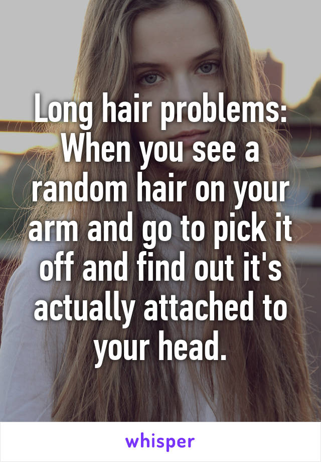 Long hair problems:
When you see a random hair on your arm and go to pick it off and find out it's actually attached to your head.