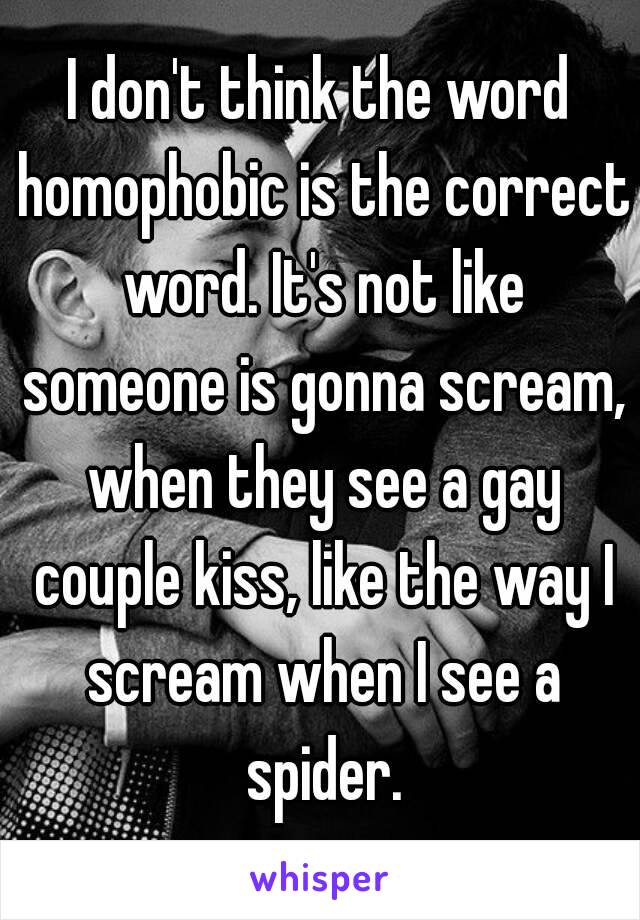 I don't think the word homophobic is the correct word. It's not like someone is gonna scream, when they see a gay couple kiss, like the way I scream when I see a spider.