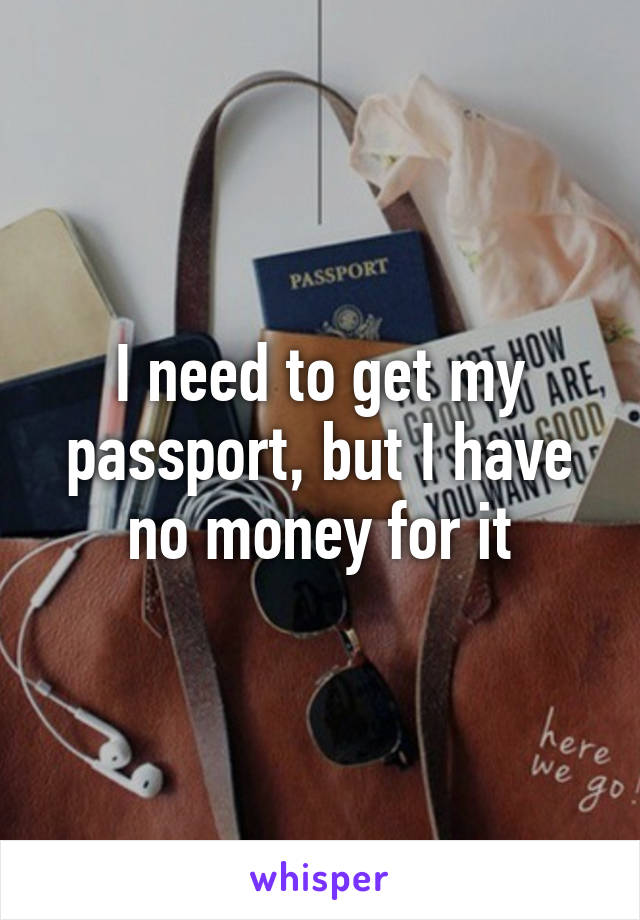 I need to get my passport, but I have no money for it