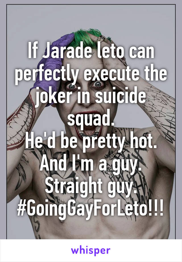 If Jarade leto can perfectly execute the joker in suicide squad.
He'd be pretty hot.
And I'm a guy.
Straight guy.
#GoingGayForLeto!!!