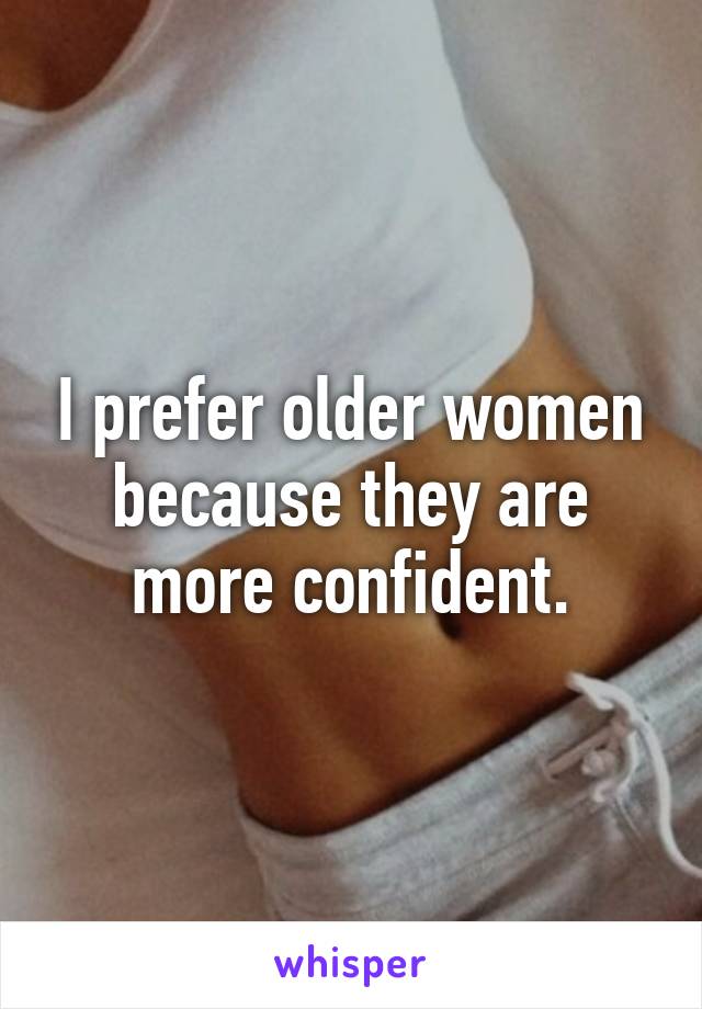 I prefer older women because they are more confident.