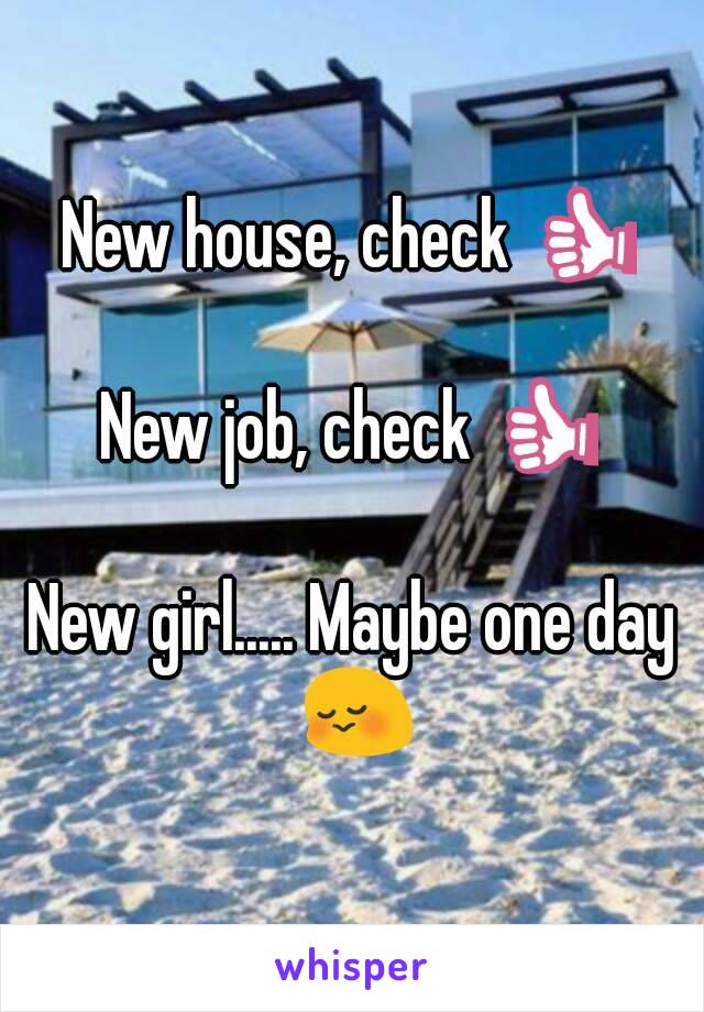 New house, check 👍

New job, check 👍

New girl..... Maybe one day 😳