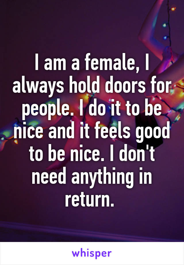 I am a female, I always hold doors for people. I do it to be nice and it feels good to be nice. I don't need anything in return. 