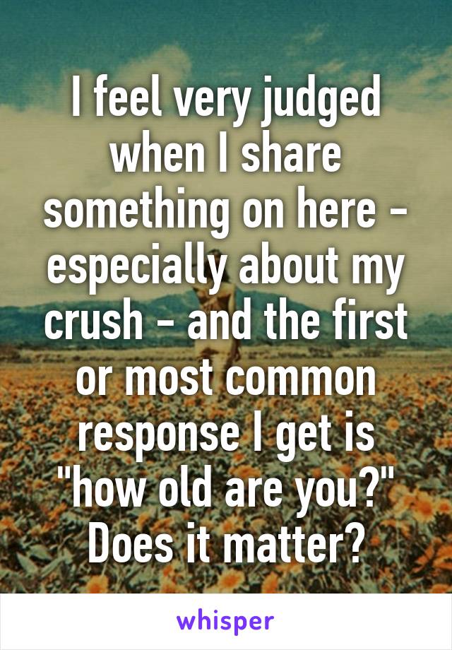 I feel very judged when I share something on here - especially about my crush - and the first or most common response I get is "how old are you?" Does it matter?