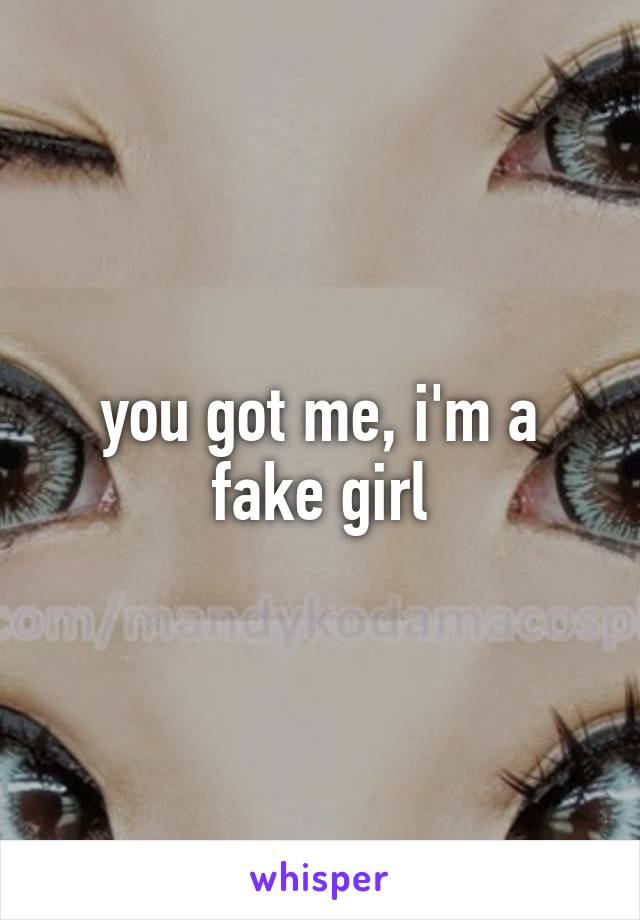 you got me, i'm a fake girl