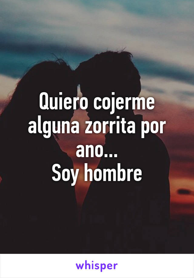 Quiero cojerme alguna zorrita por ano...
Soy hombre