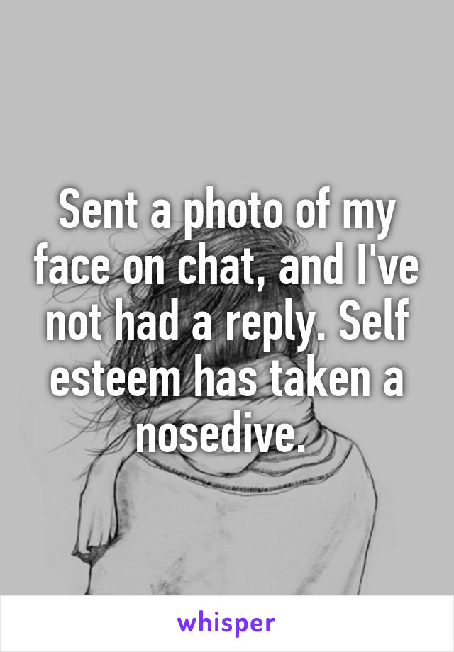 Sent a photo of my face on chat, and I've not had a reply. Self esteem has taken a nosedive. 