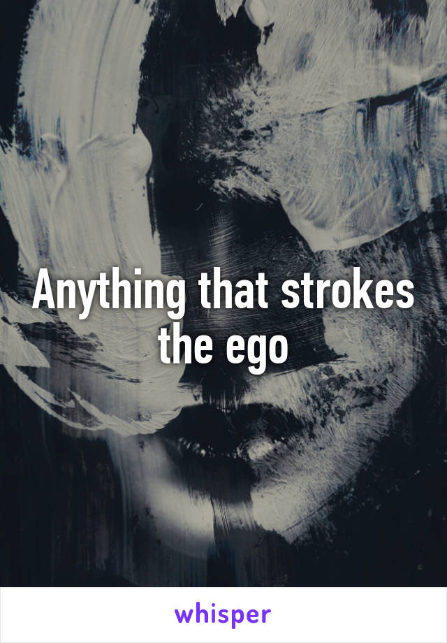 Anything that strokes the ego