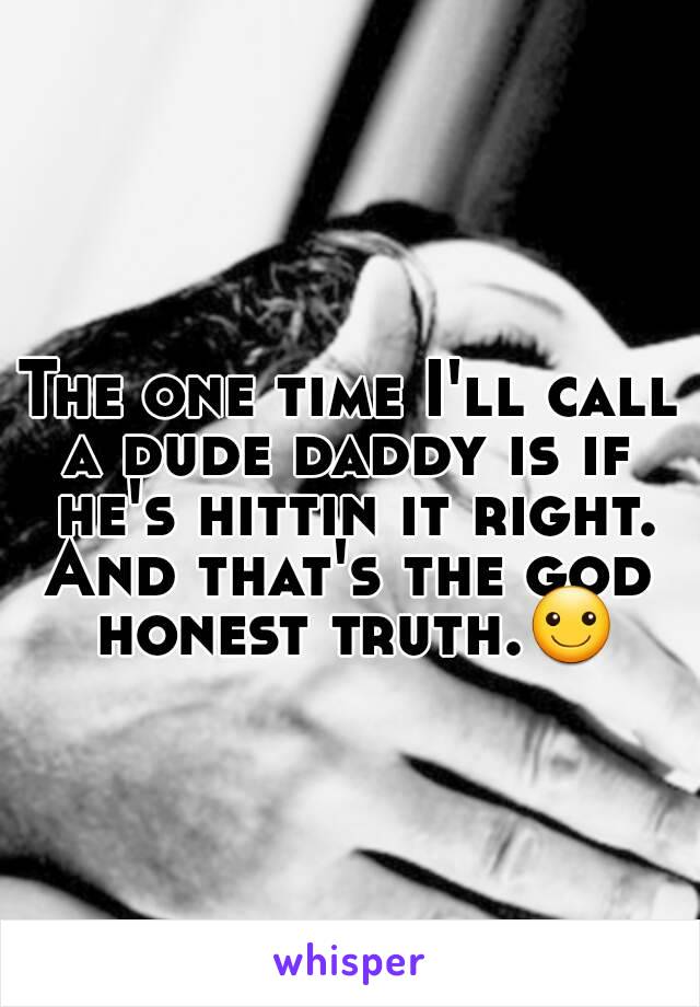 The one time I'll call a dude daddy is if  he's hittin it right.
And that's the god honest truth.☺