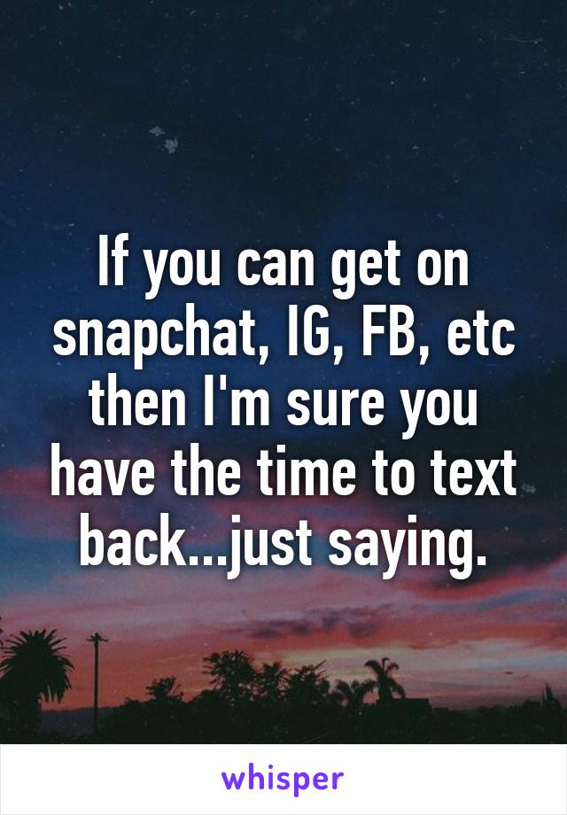 If you can get on snapchat, IG, FB, etc then I'm sure you have the time to text back...just saying.