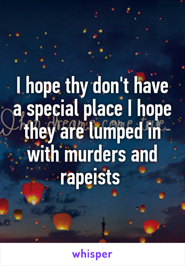 I hope thy don't have a special place I hope they are lumped in with murders and rapeists 