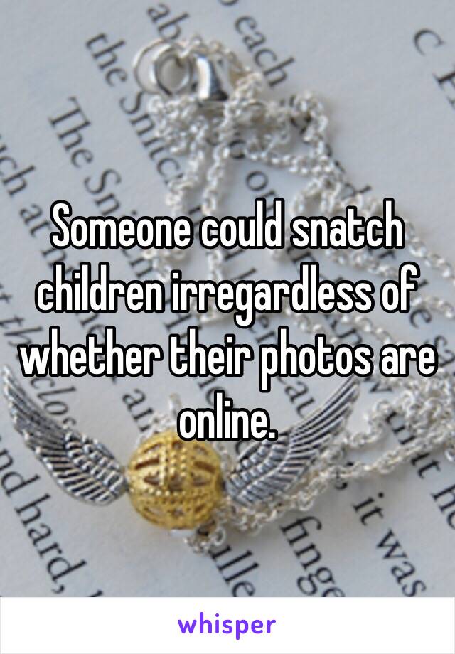 Someone could snatch children irregardless of whether their photos are online.