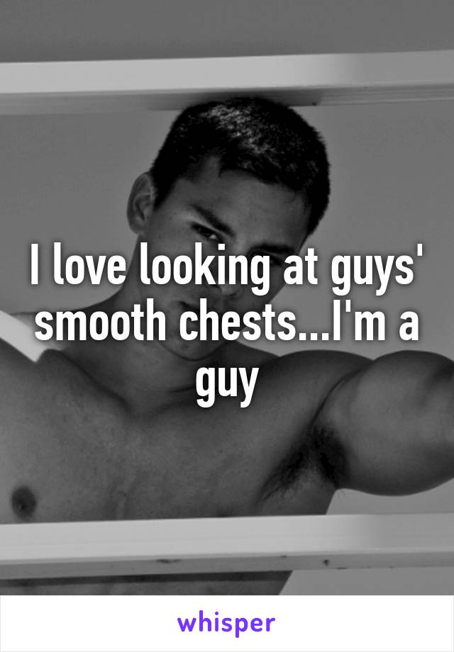 I love looking at guys' smooth chests...I'm a guy