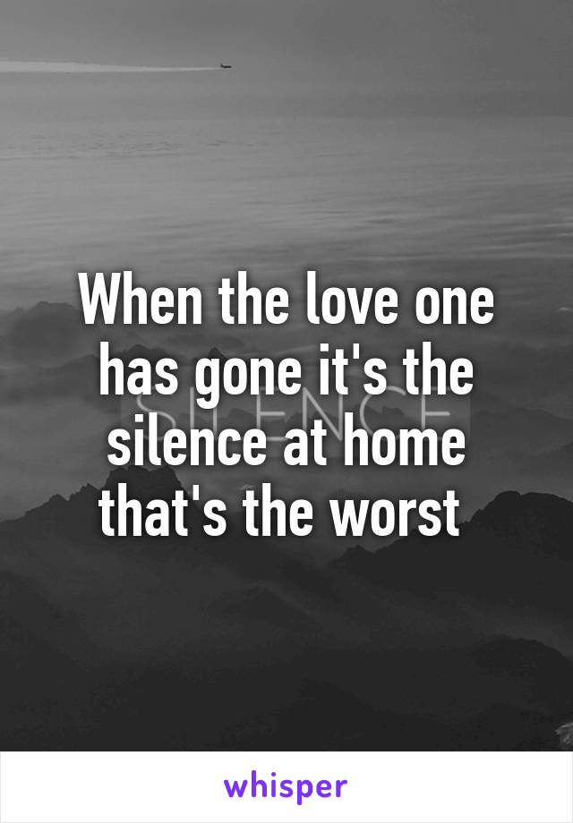 When the love one has gone it's the silence at home that's the worst 