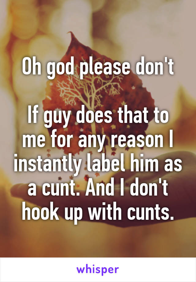 Oh god please don't

If guy does that to me for any reason I instantly label him as a cunt. And I don't hook up with cunts.