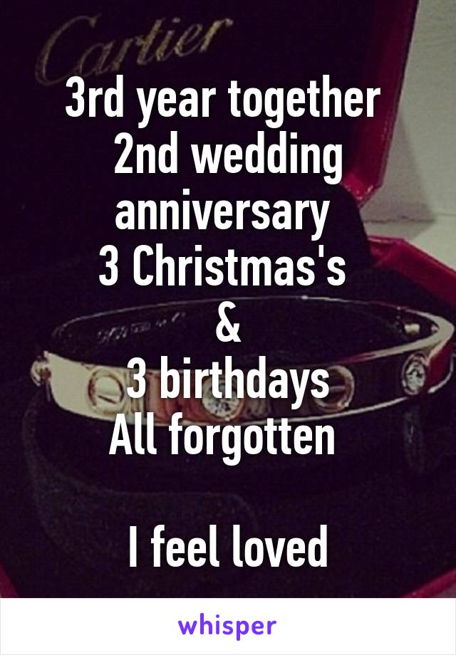 3rd year together 
2nd wedding anniversary 
3 Christmas's 
&
3 birthdays
All forgotten 

I feel loved