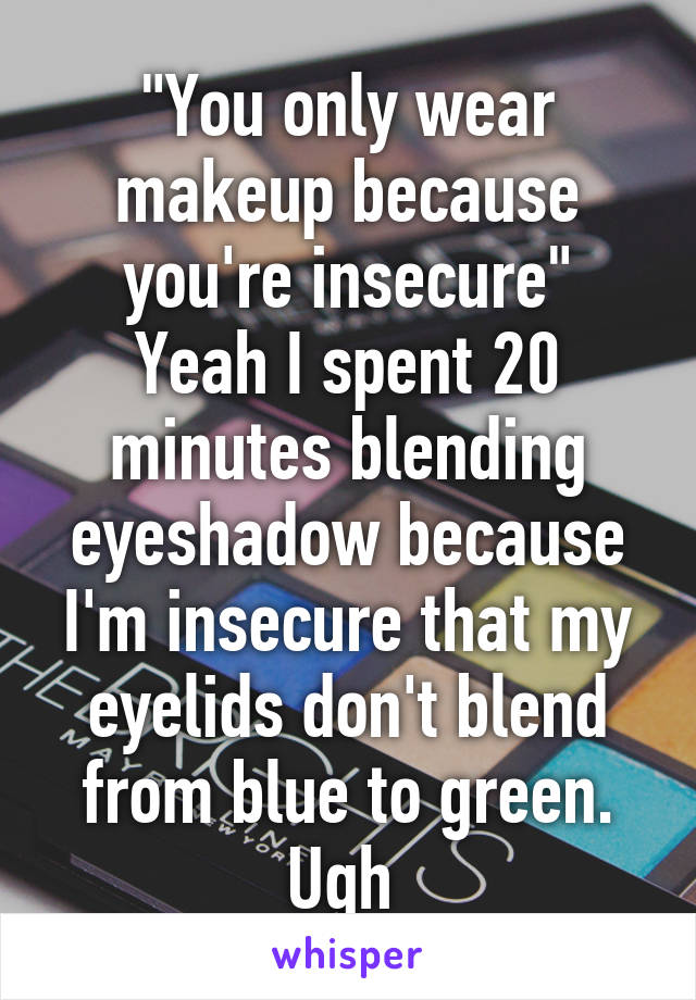 "You only wear makeup because you're insecure"
Yeah I spent 20 minutes blending eyeshadow because I'm insecure that my eyelids don't blend from blue to green. Ugh 