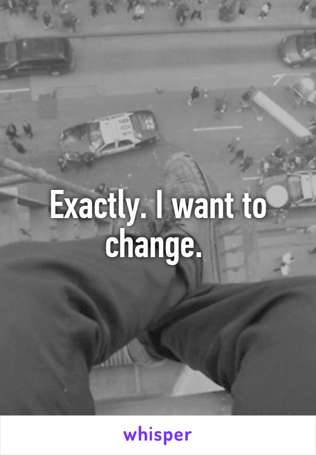 Exactly. I want to change. 