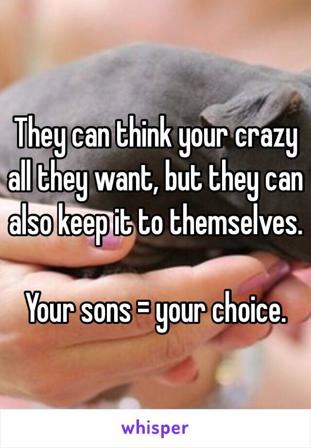 They can think your crazy all they want, but they can also keep it to themselves.

Your sons = your choice.