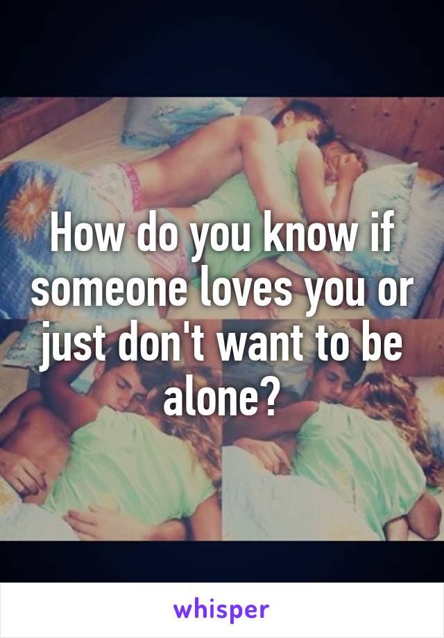 How do you know if someone loves you or just don't want to be alone?