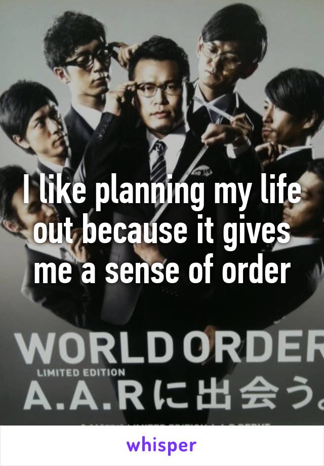 I like planning my life out because it gives me a sense of order