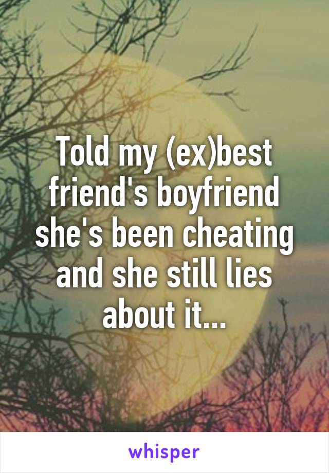 Told my (ex)best friend's boyfriend she's been cheating and she still lies about it...