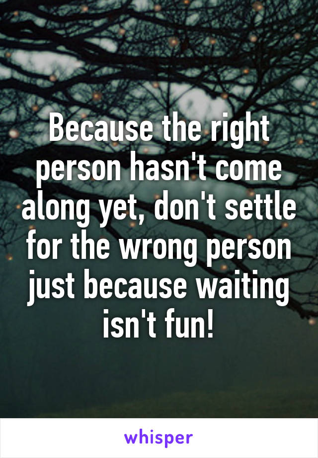 Because the right person hasn't come along yet, don't settle for the wrong person just because waiting isn't fun!