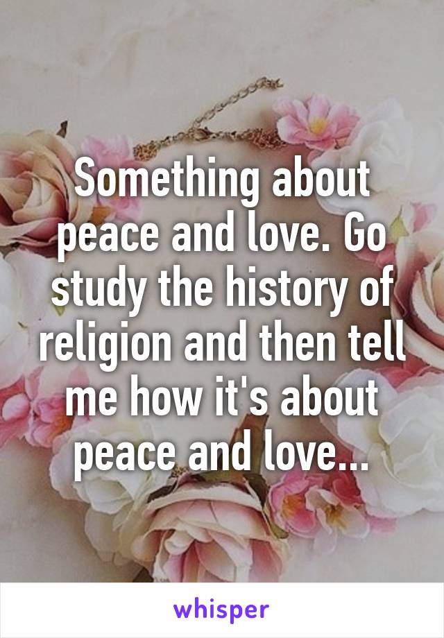 Something about peace and love. Go study the history of religion and then tell me how it's about peace and love...