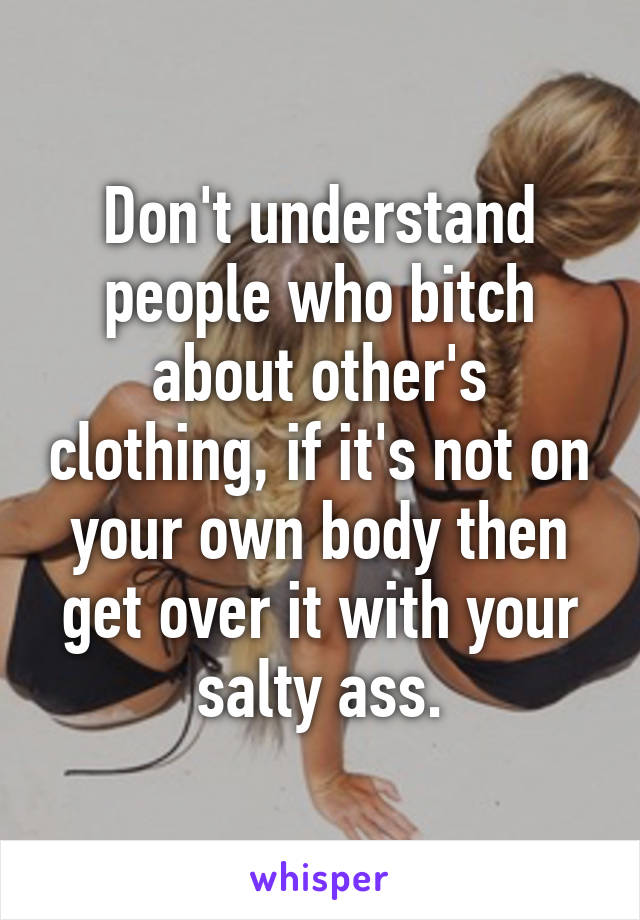 Don't understand people who bitch about other's clothing, if it's not on your own body then get over it with your salty ass.