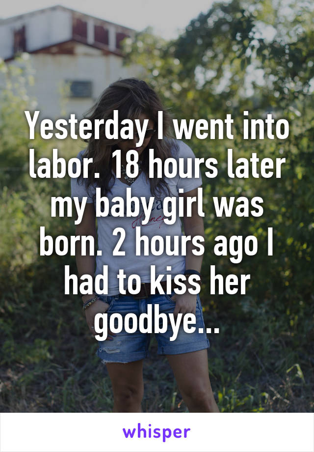 Yesterday I went into labor. 18 hours later my baby girl was born. 2 hours ago I had to kiss her goodbye...