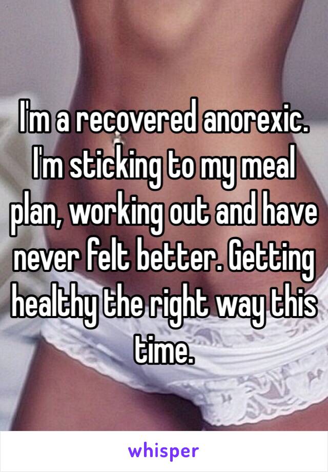 I'm a recovered anorexic. I'm sticking to my meal plan, working out and have never felt better. Getting healthy the right way this time.