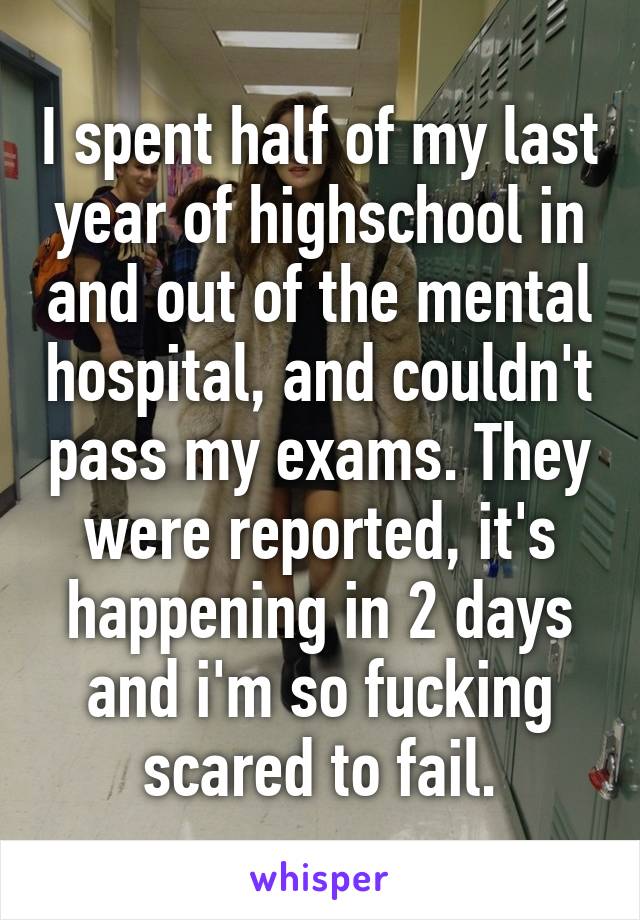 I spent half of my last year of highschool in and out of the mental hospital, and couldn't pass my exams. They were reported, it's happening in 2 days and i'm so fucking scared to fail.