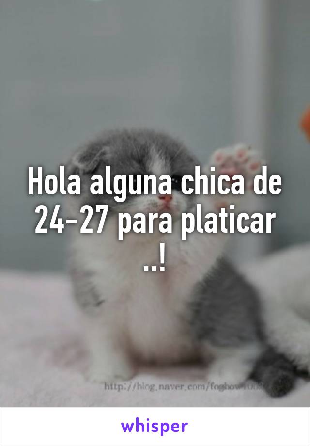 Hola alguna chica de 24-27 para platicar ..!