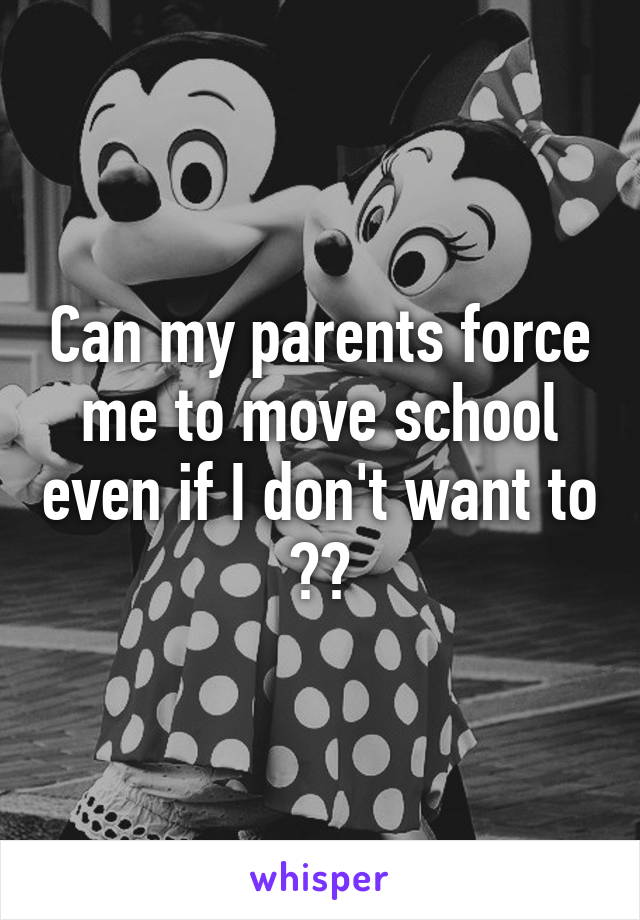 Can my parents force me to move school even if I don't want to ??