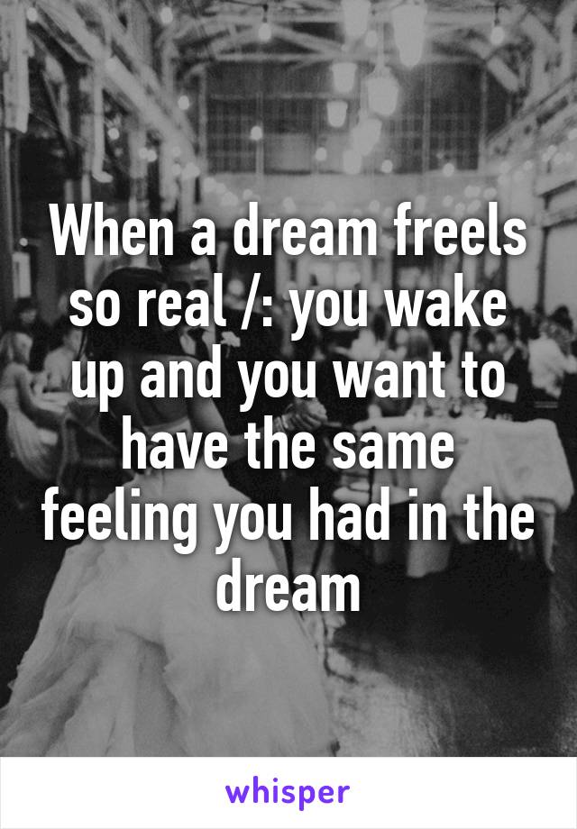 When a dream freels so real /: you wake up and you want to have the same feeling you had in the dream