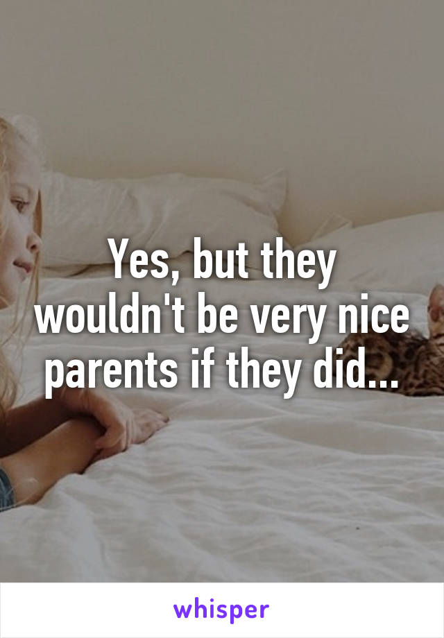 Yes, but they wouldn't be very nice parents if they did...