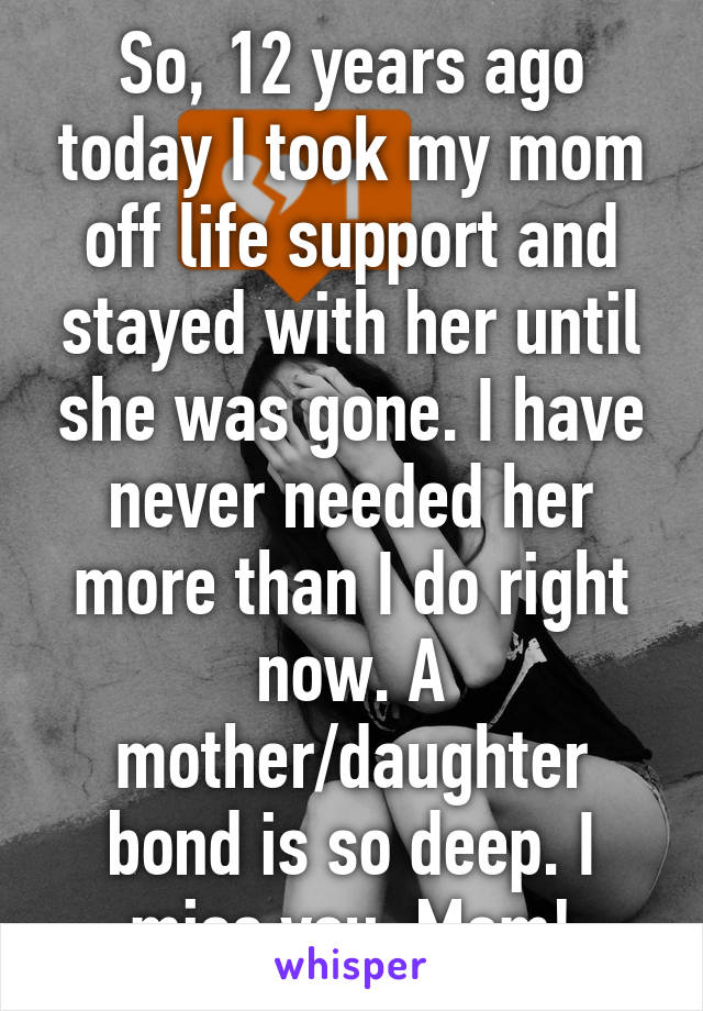 So, 12 years ago today I took my mom off life support and stayed with her until she was gone. I have never needed her more than I do right now. A mother/daughter bond is so deep. I miss you, Mom!