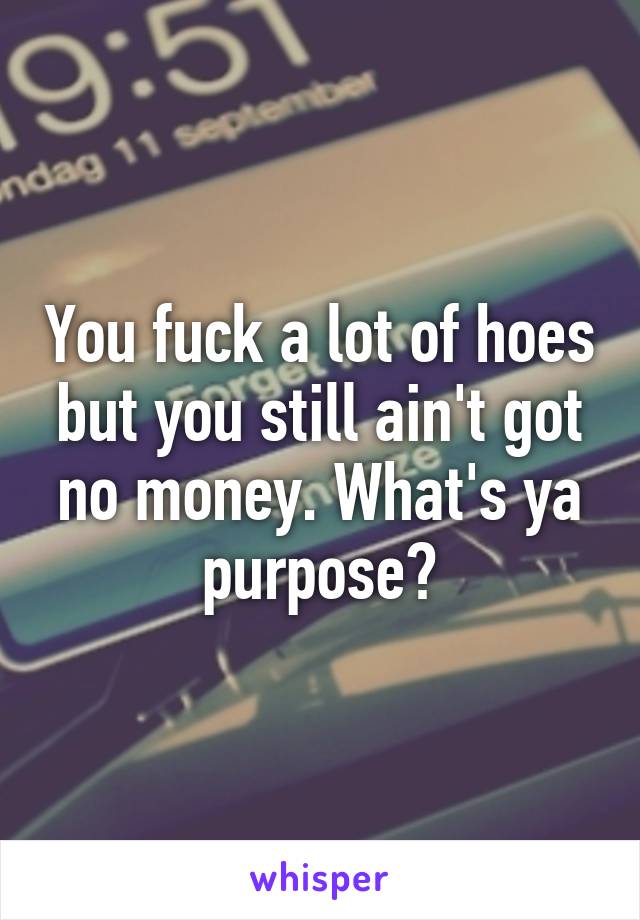 You fuck a lot of hoes but you still ain't got no money. What's ya purpose?