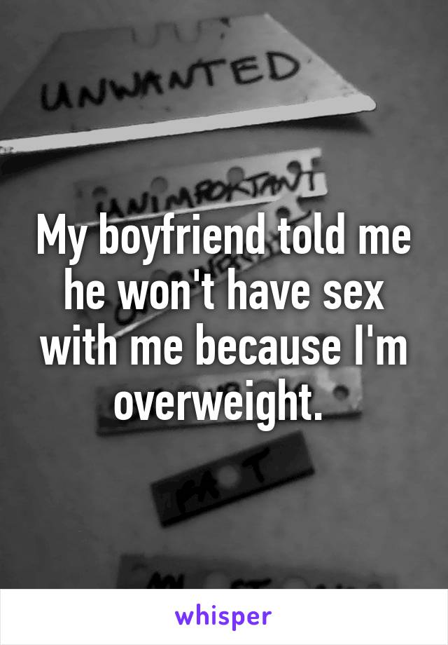 My boyfriend told me he won't have sex with me because I'm overweight. 