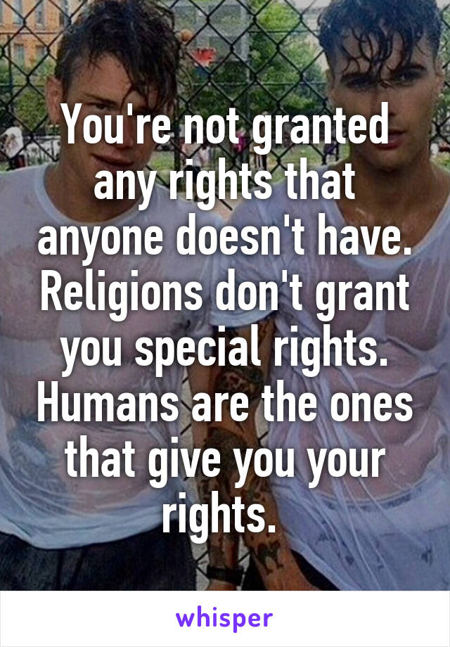 You're not granted any rights that anyone doesn't have. Religions don't grant you special rights. Humans are the ones that give you your rights. 