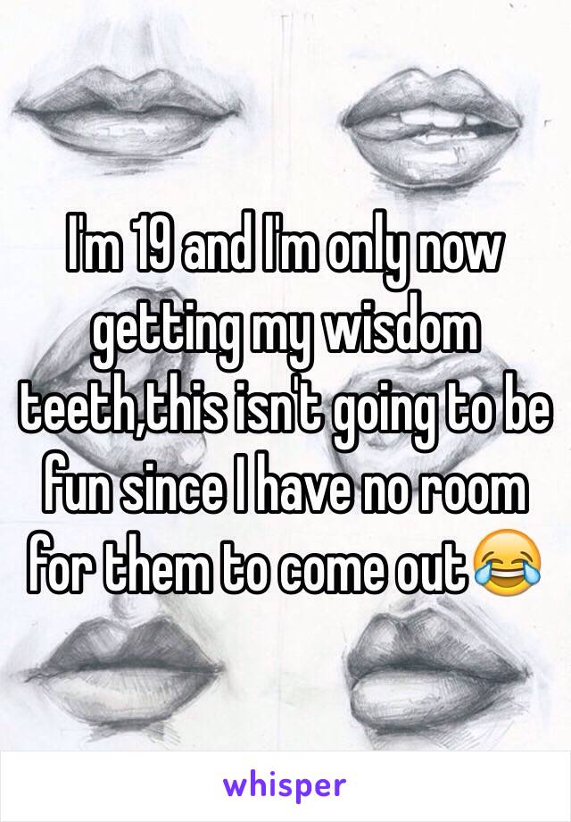 I'm 19 and I'm only now getting my wisdom teeth,this isn't going to be fun since I have no room for them to come out😂