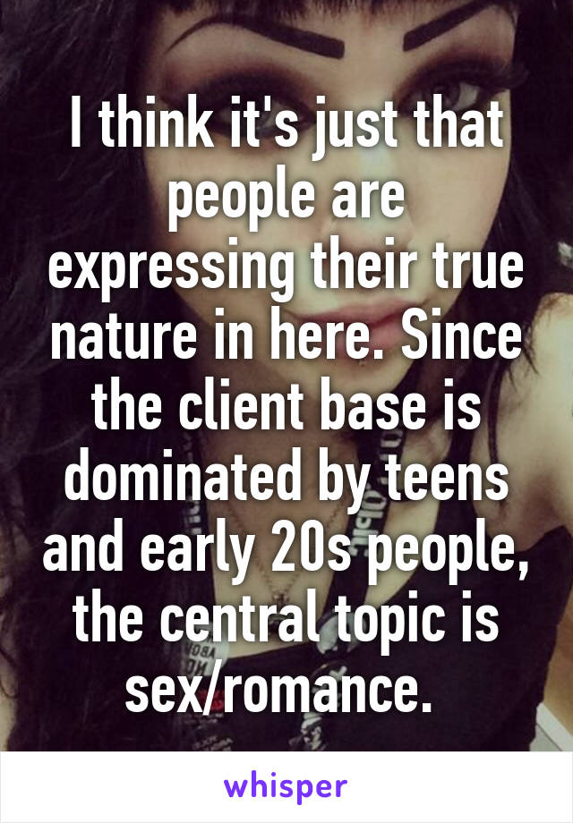 I think it's just that people are expressing their true nature in here. Since the client base is dominated by teens and early 20s people, the central topic is sex/romance. 